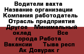 Водители вахта › Название организации ­ Компания-работодатель › Отрасль предприятия ­ Другое › Минимальный оклад ­ 50 000 - Все города Работа » Вакансии   . Тыва респ.,Ак-Довурак г.